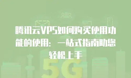 腾讯云VPS如何购买使用功能的使用：一站式指南助您轻松上手