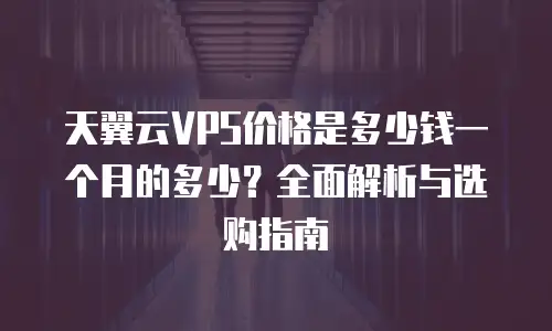 天翼云VPS价格是多少钱一个月的多少？全面解析与选购指南