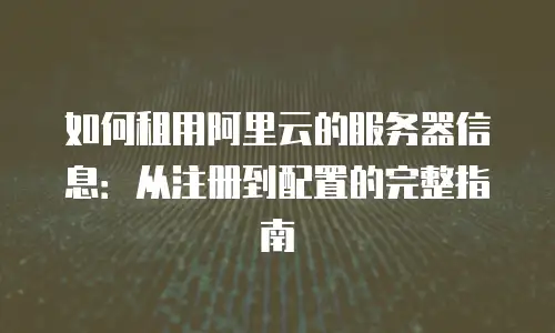 如何租用阿里云的服务器信息：从注册到配置的完整指南