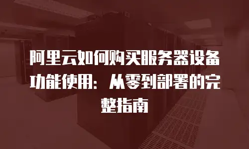 阿里云如何购买服务器设备功能使用：从零到部署的完整指南