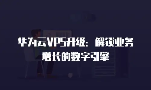 华为云VPS升级：解锁业务增长的数字引擎