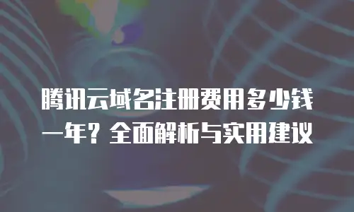 腾讯云域名注册费用多少钱一年？全面解析与实用建议
