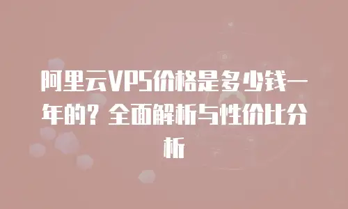 阿里云VPS价格是多少钱一年的？全面解析与性价比分析