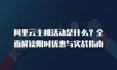 阿里云主机活动是什么？全面解读限时优惠与实战指南