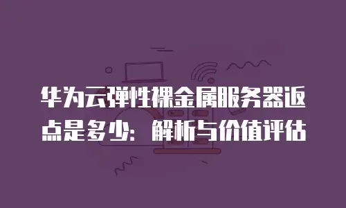 华为云弹性裸金属服务器返点是多少：解析与价值评估