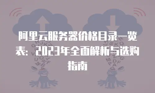 阿里云服务器价格目录一览表：2023年全面解析与选购指南