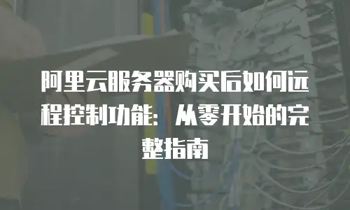 阿里云服务器购买后如何远程控制功能：从零开始的完整指南