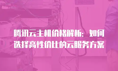 腾讯云主机价格解析：如何选择高性价比的云服务方案