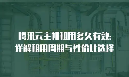 腾讯云主机租用多久有效：详解租用周期与性价比选择