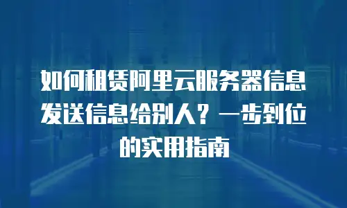 如何租赁阿里云服务器信息发送信息给别人？一步到位的实用指南