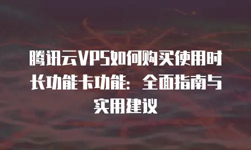 腾讯云VPS如何购买使用时长功能卡功能：全面指南与实用建议