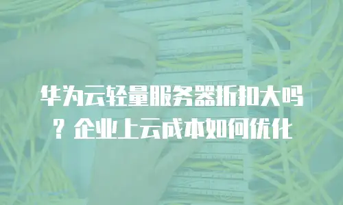 华为云轻量服务器折扣大吗？企业上云成本如何优化