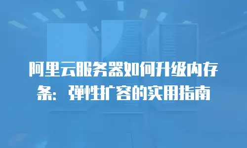 阿里云服务器如何升级内存条：弹性扩容的实用指南