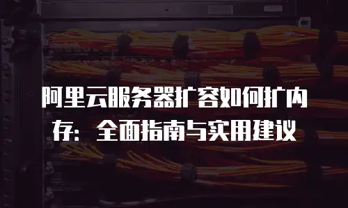 阿里云服务器扩容如何扩内存：全面指南与实用建议