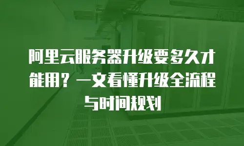 阿里云服务器升级要多久才能用？一文看懂升级全流程与时间规划