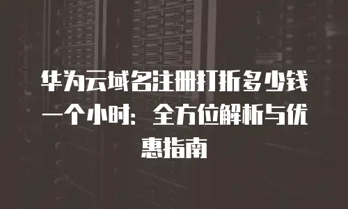 华为云域名注册打折多少钱一个小时：全方位解析与优惠指南