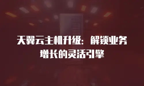 天翼云主机升级：解锁业务增长的灵活引擎