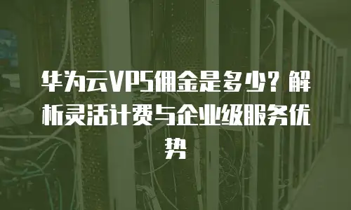 华为云VPS佣金是多少？解析灵活计费与企业级服务优势