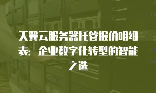天翼云服务器托管报价明细表：企业数字化转型的智能之选