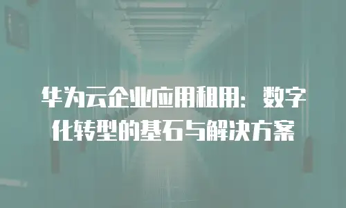 华为云企业应用租用：数字化转型的基石与解决方案