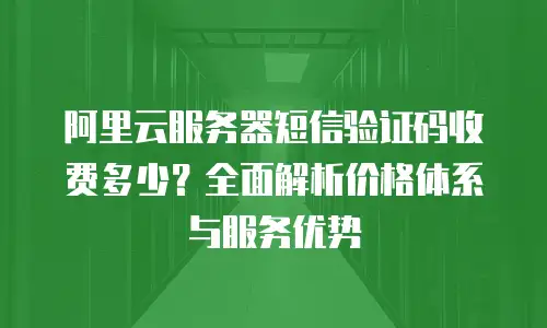 阿里云服务器短信验证码收费多少？全面解析价格体系与服务优势