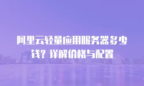阿里云轻量应用服务器多少钱？详解价格与配置