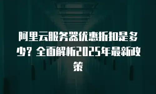 阿里云服务器优惠折扣是多少？全面解析2025年最新政策