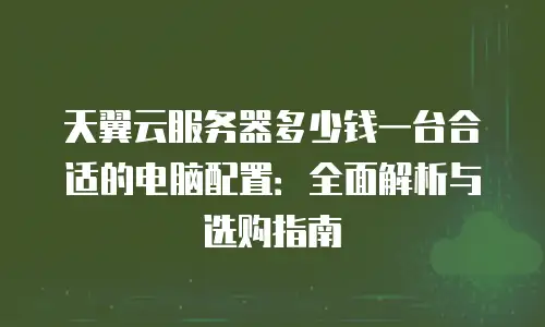 天翼云服务器多少钱一台合适的电脑配置：全面解析与选购指南