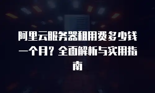 阿里云服务器租用费多少钱一个月？全面解析与实用指南