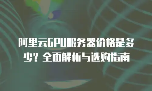 阿里云GPU服务器价格是多少？全面解析与选购指南