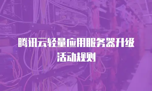 腾讯云轻量应用服务器升级活动规则