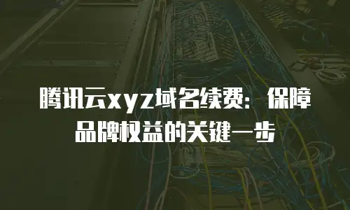 腾讯云xyz域名续费：保障品牌权益的关键一步