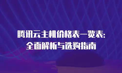 腾讯云主机价格表一览表：全面解析与选购指南