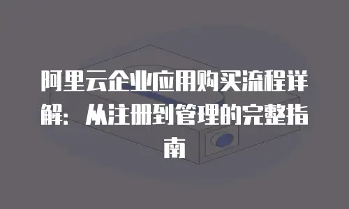 阿里云企业应用购买流程详解：从注册到管理的完整指南