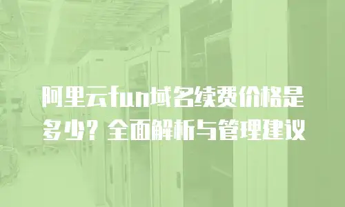 阿里云fun域名续费价格是多少？全面解析与管理建议