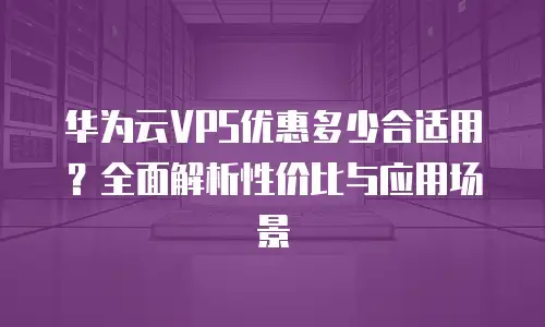 华为云VPS优惠多少合适用？全面解析性价比与应用场景