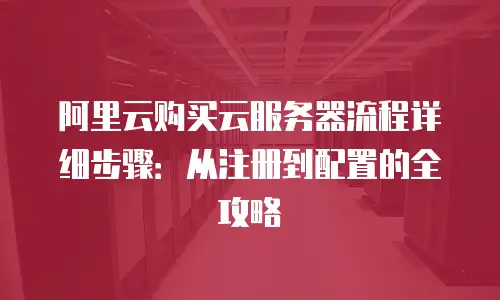 阿里云购买云服务器流程详细步骤：从注册到配置的全攻略