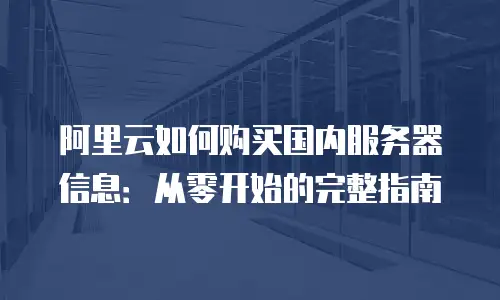 阿里云如何购买国内服务器信息：从零开始的完整指南