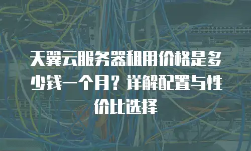 天翼云服务器租用价格是多少钱一个月？详解配置与性价比选择