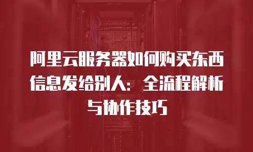 阿里云服务器如何购买东西信息发给别人：全流程解析与协作技巧