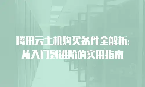 腾讯云主机购买条件全解析：从入门到进阶的实用指南