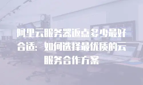 阿里云服务器返点多少最好合适：如何选择最优质的云服务合作方案