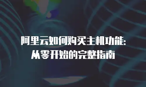 阿里云如何购买主机功能：从零开始的完整指南