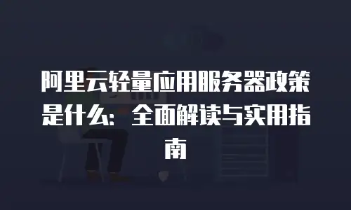 阿里云轻量应用服务器政策是什么：全面解读与实用指南