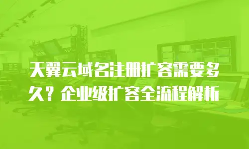 天翼云域名注册扩容需要多久？企业级扩容全流程解析