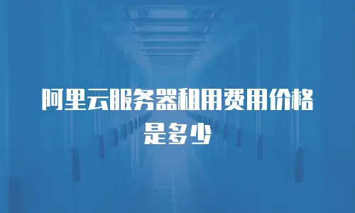 阿里云服务器租用费用价格是多少