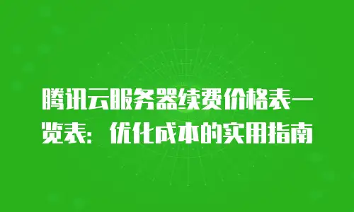 腾讯云服务器续费价格表一览表：优化成本的实用指南