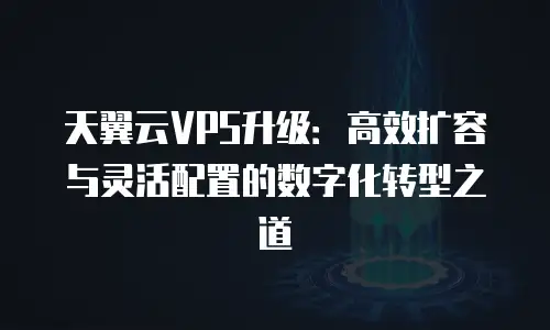 天翼云VPS升级：高效扩容与灵活配置的数字化转型之道