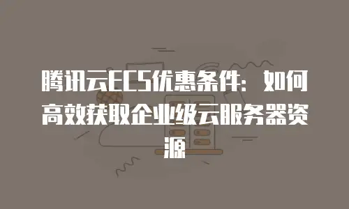 腾讯云ECS优惠条件：如何高效获取企业级云服务器资源
