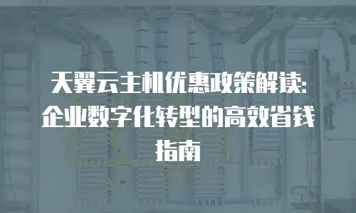 天翼云主机优惠政策解读：企业数字化转型的高效省钱指南